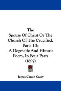 Cover image for The Spouse of Christ or the Church of the Crucified, Parts 1-2: A Dogmatic and Historic Poem, in Four Parts (1897)