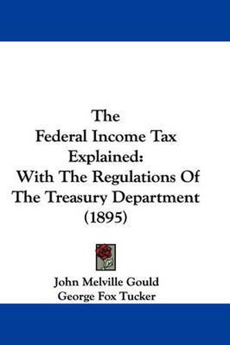 The Federal Income Tax Explained: With the Regulations of the Treasury Department (1895)