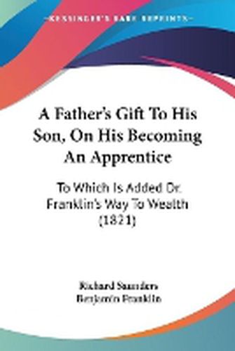 Cover image for A Father's Gift To His Son, On His Becoming An Apprentice: To Which Is Added Dr. Franklin's Way To Wealth (1821)