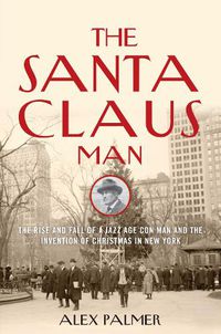 Cover image for The Santa Claus Man: The Rise and Fall of a Jazz Age Con Man and the Invention of Christmas in New York