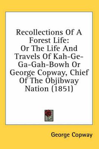 Cover image for Recollections of a Forest Life: Or the Life and Travels of Kah-GE-Ga-Gah-Bowh or George Copway, Chief of the Objibway Nation (1851)