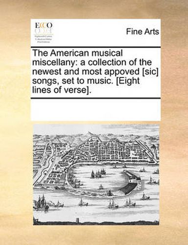 Cover image for The American Musical Miscellany: A Collection of the Newest and Most Appoved [Sic] Songs, Set to Music. [Eight Lines of Verse].