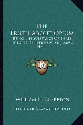 The Truth about Opium: Being the Substance of Three Lectures Delivered at St. James's Hall