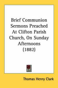 Cover image for Brief Communion Sermons Preached at Clifton Parish Church, on Sunday Afternoons (1882)