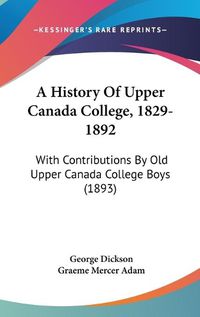 Cover image for A History of Upper Canada College, 1829-1892: With Contributions by Old Upper Canada College Boys (1893)