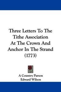 Cover image for Three Letters To The Tithe Association At The Crown And Anchor In The Strand (1773)