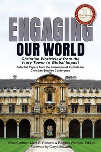 Cover image for Engaging Our World: Christian Worldview from the Ivory Tower to Global Impact: Selected Papers from the 20th-Anniversary Conference of the International Institute for Christian Studies