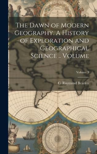 Cover image for The Dawn of Modern Geography. A History of Exploration and Geographical Science .. Volume; Volume 3