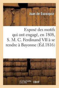 Cover image for Expose Des Motifs Qui Ont Engage, En 1808, S. M. C. Ferdinand VII A Se Rendre A Bayonne: , Presente A l'Espagne Et A l'Europe