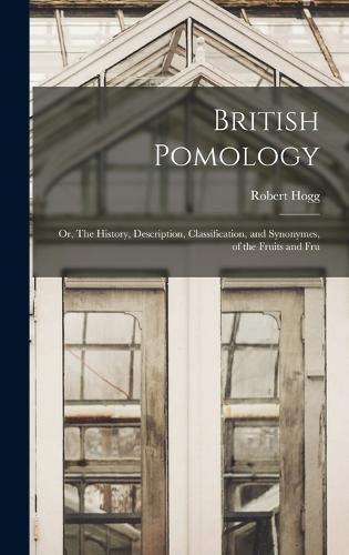 Cover image for British Pomology; or, The History, Description, Classification, and Synonymes, of the Fruits and Fru