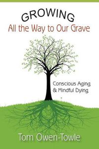 Cover image for Growing All the Way to Our Grave: Conscious Aging & Mindful Dying