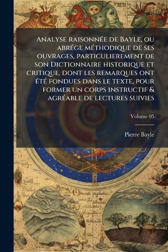 Cover image for Analyse Raisonne de Bayle, Ou Abrge Mthodique de Ses Ouvrages, Particulierement de Son Dictionnaire Historique Et Critique, Dont Les Remarques Ont T Fondues Dans Le Texte, Pour Former Un Corps Instructif & Agrable de Lectures Suivies