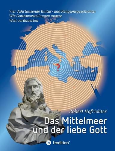 Cover image for Das Mittelmeer und der liebe Gott: Vier Jahrtausende Kultur- und Religionsgeschichte: Wie Gottesvorstellungen unsere Welt veranderten