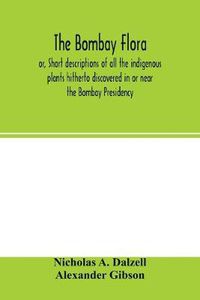 Cover image for The Bombay flora: or, Short descriptions of all the indigenous plants hitherto discovered in or near the Bombay Presidency: together with a supplement of introduced and naturalised species