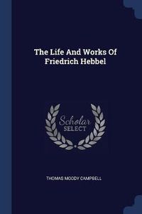 Cover image for The Life and Works of Friedrich Hebbel