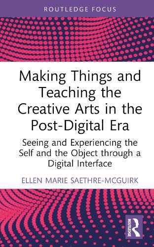 Cover image for Making Things and Teaching the Creative Arts in the Post-Digital Era: Seeing and Experiencing the Self and the Object through a Digital Interface