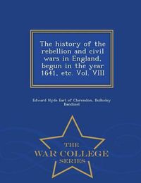 Cover image for The history of the rebellion and civil wars in England, begun in the year 1641, etc. Vol. VIII - War College Series