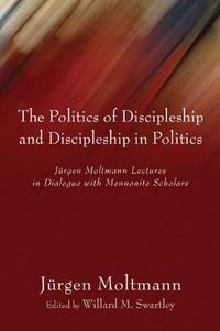 Cover image for Politics of Discipleship and Discipleship in Politics: Jurgen Moltmann Lectures in Dialogue with Mennonite Scholars