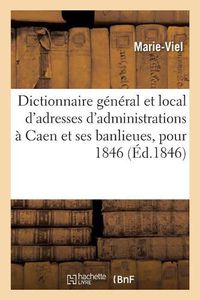 Cover image for Dictionnaire General Et Local de Toutes Les Adresses Des Administrations, Des Commercants: Qui Se Trouvent Dans La Ville de Caen Et Ses Banlieues, Pour 1846