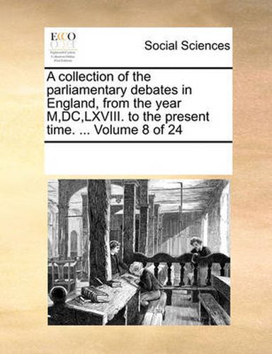 Cover image for A Collection of the Parliamentary Debates in England, from the Year M, DC, LXVIII. to the Present Time. ... Volume 8 of 24