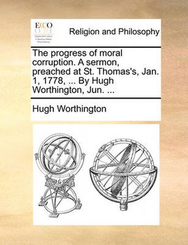 The Progress of Moral Corruption. a Sermon, Preached at St. Thomas's, Jan. 1, 1778, ... by Hugh Worthington, Jun. ...