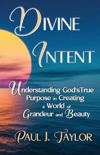 Cover image for Divine Intent: Understand God's True Purpose in Creating a World of Grandeur and Beauty