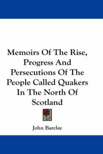 Cover image for Memoirs of the Rise, Progress and Persecutions of the People Called Quakers in the North of Scotland