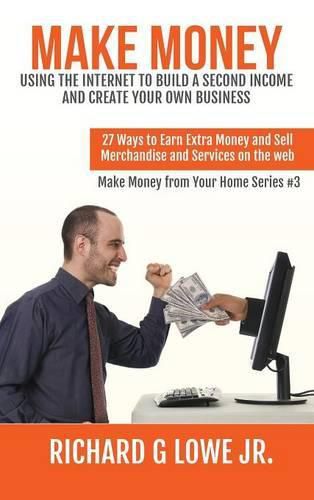 Make Money Using the Internet to Build a Second Income and Create your Own Business: 27 Ways to Earn Extra Money and Sell Merchandise and Services on the Web