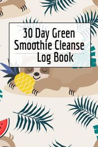 Cover image for 30 Day Green Smoothie Cleanse Log Book: Healthy Juicing Recipes Tracker & Living A Longer Healthier Life Companion Guide For Tracking Longevity & Health