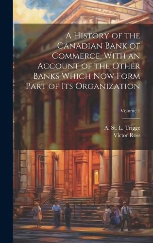 Cover image for A History of the Canadian Bank of Commerce, With an Account of the Other Banks Which Now Form Part of Its Organization; Volume 1