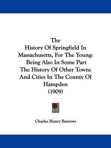 Cover image for The History of Springfield in Massachusetts, for the Young: Being Also in Some Part the History of Other Towns and Cities in the County of Hampden (1909)