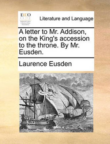 Cover image for A Letter to Mr. Addison, on the King's Accession to the Throne. by Mr. Eusden.