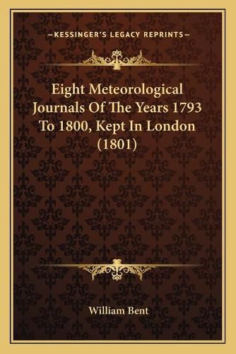 Cover image for Eight Meteorological Journals of the Years 1793 to 1800, Kept in London (1801)