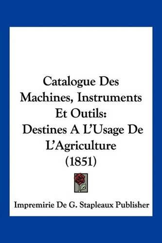 Cover image for Catalogue Des Machines, Instruments Et Outils: Destines A L'Usage de L'Agriculture (1851)
