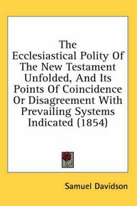 Cover image for The Ecclesiastical Polity of the New Testament Unfolded, and Its Points of Coincidence or Disagreement with Prevailing Systems Indicated (1854)