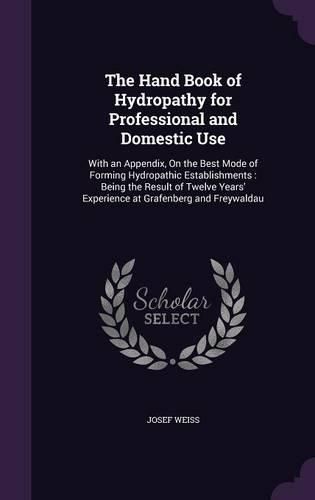 Cover image for The Hand Book of Hydropathy for Professional and Domestic Use: With an Appendix, on the Best Mode of Forming Hydropathic Establishments: Being the Result of Twelve Years' Experience at Grafenberg and Freywaldau