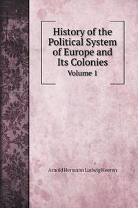 Cover image for History of the Political System of Europe and Its Colonies: From the Discovery of America to the Independence of the American Continent: Volume 1