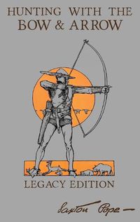 Cover image for Hunting With The Bow And Arrow - Legacy Edition: The Classic Manual For Making And Using Archery Equipment For Marksmanship And Hunting