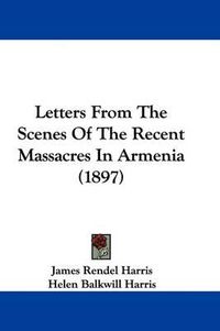 Cover image for Letters from the Scenes of the Recent Massacres in Armenia (1897)