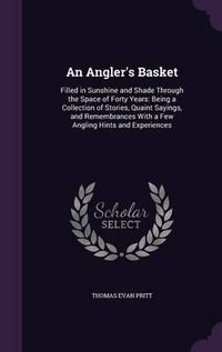 Cover image for An Angler's Basket: Filled in Sunshine and Shade Through the Space of Forty Years: Being a Collection of Stories, Quaint Sayings, and Remembrances with a Few Angling Hints and Experiences