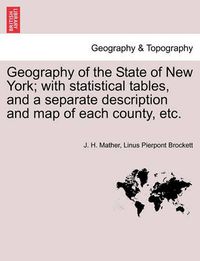 Cover image for Geography of the State of New York; With Statistical Tables, and a Separate Description and Map of Each County, Etc.