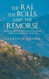 Cover image for The Raj, the Rolls, and the Remorse: A Blighted Life, How Chance Turned It Around, yet Remorse Haunted Her All Her Life