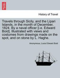 Cover image for Travels Through Sicily, and the Lipari Islands, in the Month of December, 1824. by a Naval Officer [I.E. Edward Boid]. Illustrated with Views and Costumes from Drawings Made on the Spot, and on Stone by L. Haghe.