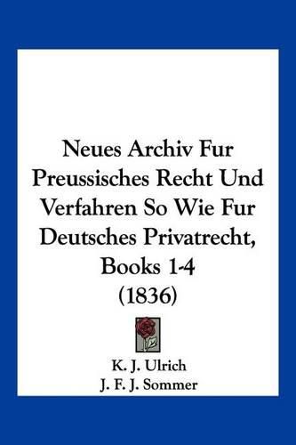 Cover image for Neues Archiv Fur Preussisches Recht Und Verfahren So Wie Fur Deutsches Privatrecht, Books 1-4 (1836)