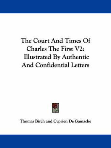 The Court and Times of Charles the First V2: Illustrated by Authentic and Confidential Letters