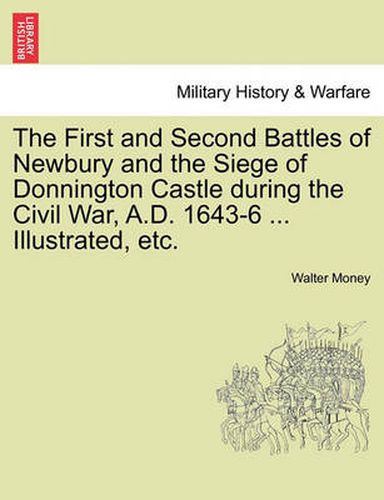 Cover image for The First and Second Battles of Newbury and the Siege of Donnington Castle During the Civil War, A.D. 1643-6 ... Illustrated, Etc.