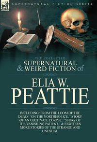 Cover image for The Collected Supernatural and Weird Fiction of Elia W. Peattie: Twenty-Two Short Stories of the Strange and Unusual