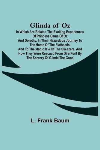 Cover image for Glinda of Oz; In Which Are Related the Exciting Experiences of Princess Ozma of Oz, and Dorothy, in Their Hazardous Journey to the Home of the Flatheads, and to the Magic Isle of the Skeezers, and How They Were Rescued from Dire Peril by the Sorcery of Gli