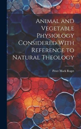 Animal and Vegetable Physiology Considered With Reference to Natural Theology