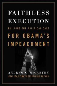 Cover image for Faithless Execution: Building the Political Case for Obama's Impeachment